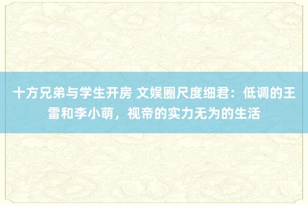 十方兄弟与学生开房 文娱圈尺度细君：低调的王雷和李小萌，视帝的实力无为的生活