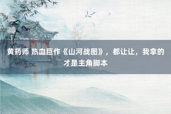 黄药师 热血巨作《山河战图》，都让让，我拿的才是主角脚本