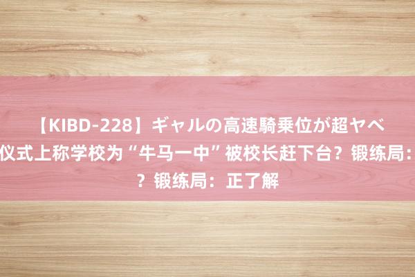 【KIBD-228】ギャルの高速騎乗位が超ヤベェ 毕业仪式上称学校为“牛马一中”被校长赶下台？锻练局：正了解