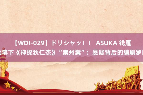 【WDI-029】ドリシャッ！！ ASUKA 钱雁秋笔下《神探狄仁杰》“崇州案”：悬疑背后的编剧罗网