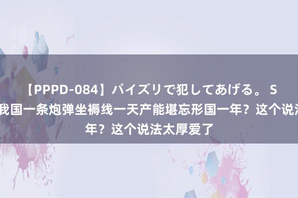 【PPPD-084】パイズリで犯してあげる。 SARA 网传我国一条炮弹坐褥线一天产能堪忘形国一年？这个说法太厚爱了