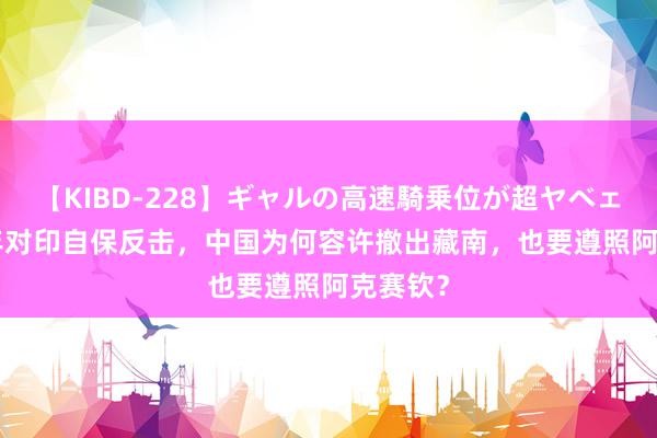 【KIBD-228】ギャルの高速騎乗位が超ヤベェ 1962年对印自保反击，中国为何容许撤出藏南，也要遵照阿克赛钦？