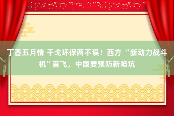 丁香五月情 干戈环保两不误！西方 “新动力战斗机”首飞，中国要预防新陷坑