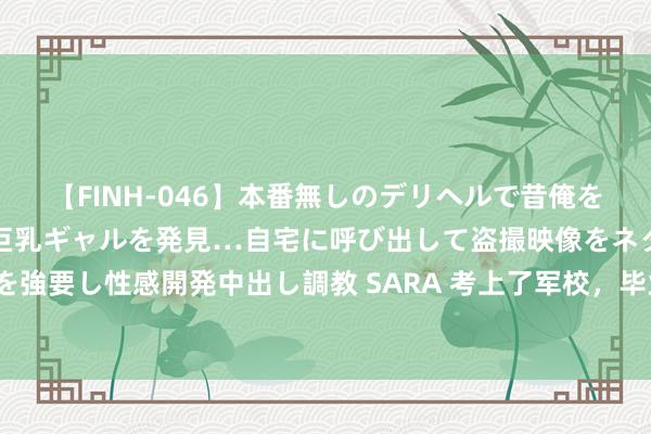 【FINH-046】本番無しのデリヘルで昔俺をバカにしていた同級生の巨乳ギャルを発見…自宅に呼び出して盗撮映像をネタに本番を強要し性感開発中出し調教 SARA 考上了军校，毕业后当了团长，改行时能否当县长？