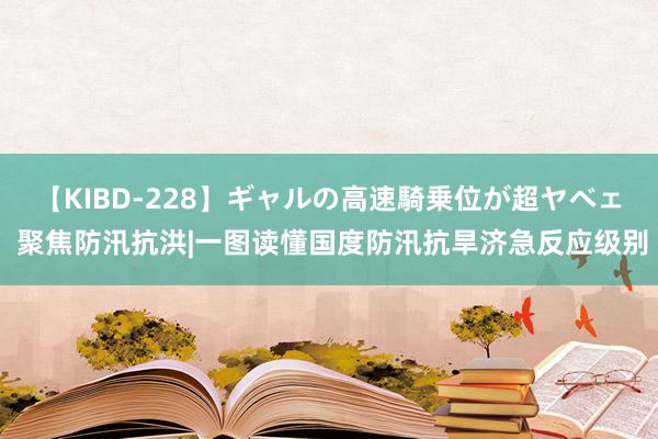 【KIBD-228】ギャルの高速騎乗位が超ヤベェ 聚焦防汛抗洪|一图读懂国度防汛抗旱济急反应级别