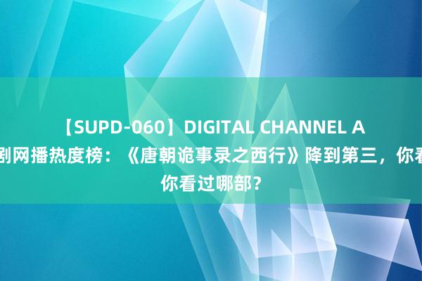 【SUPD-060】DIGITAL CHANNEL AYA 电视剧网播热度榜：《唐朝诡事录之西行》降到第三，你看过哪部？