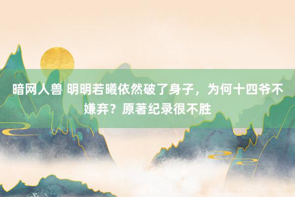 暗网人兽 明明若曦依然破了身子，为何十四爷不嫌弃？原著纪录很不胜