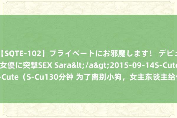 【SQTE-102】プライベートにお邪魔します！ デビューしたてのAV女優に突撃SEX Sara</a>2015-09-14S-Cute&$S-Cute（S-Cu130分钟 为了离别小狗，女主东谈主给他们作念了象征，这让东谈主失笑