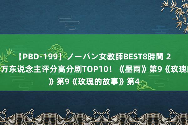 【PBD-199】ノーパン女教師BEST8時間 2 2024杰出十万东说念主评分高分剧TOP10！《墨雨》第9《玫瑰的故事》第4