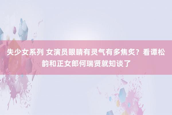 失少女系列 女演员眼睛有灵气有多焦炙？看谭松韵和正女郎何瑞贤就知谈了