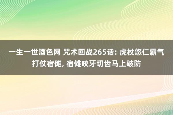 一生一世酒色网 咒术回战265话: 虎杖悠仁霸气打仗宿傩, 宿傩咬牙切齿马上破防