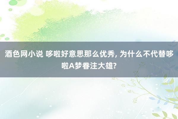 酒色网小说 哆啦好意思那么优秀, 为什么不代替哆啦A梦眷注大雄?