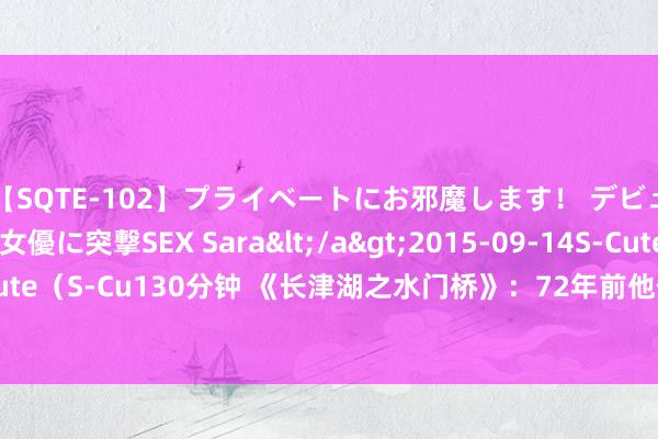 【SQTE-102】プライベートにお邪魔します！ デビューしたてのAV女優に突撃SEX Sara</a>2015-09-14S-Cute&$S-Cute（S-Cu130分钟 《长津湖之水门桥》：72年前他们没能回家，换来了如今的灯火清明