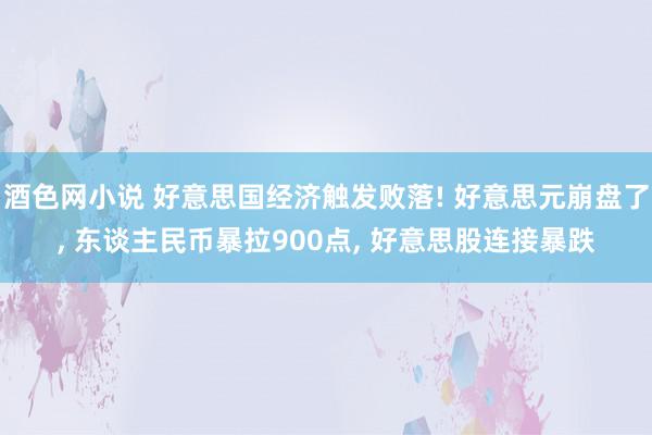 酒色网小说 好意思国经济触发败落! 好意思元崩盘了, 东谈主民币暴拉900点, 好意思股连接暴跌