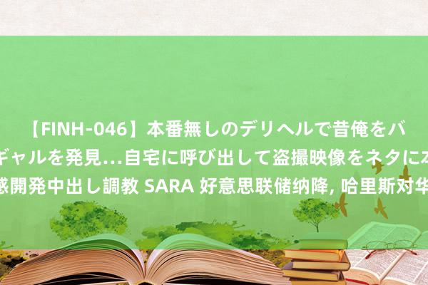 【FINH-046】本番無しのデリヘルで昔俺をバカにしていた同級生の巨乳ギャルを発見…自宅に呼び出して盗撮映像をネタに本番を強要し性感開発中出し調教 SARA 好意思联储纳降, 哈里斯对华亮出政策, 中方开动囤矿油, 拜登被角落化