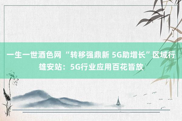 一生一世酒色网 “转移强鼎新 5G助增长”区域行雄安站：5G行业应用百花皆放