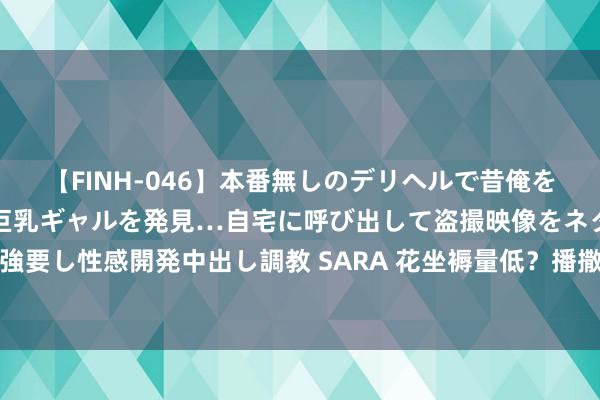 【FINH-046】本番無しのデリヘルで昔俺をバカにしていた同級生の巨乳ギャルを発見…自宅に呼び出して盗撮映像をネタに本番を強要し性感開発中出し調教 SARA 花坐褥量低？播撒前要作念好一件事，产量增多很显著