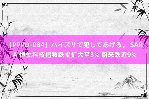 【PPPD-084】パイズリで犯してあげる。 SARA 恒生科技指数跌幅扩大至3% 蔚来跌近9%