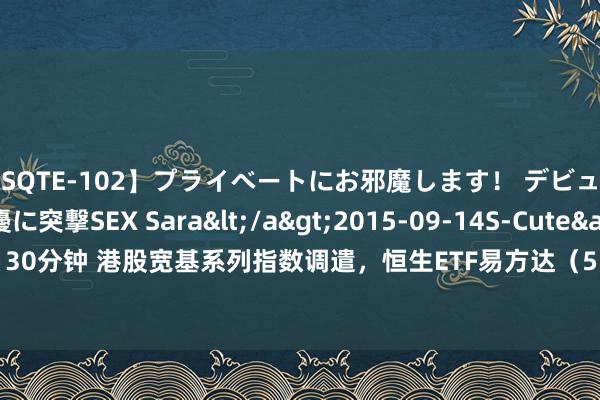 【SQTE-102】プライベートにお邪魔します！ デビューしたてのAV女優に突撃SEX Sara</a>2015-09-14S-Cute&$S-Cute（S-Cu130分钟 港股宽基系列指数调遣，恒生ETF易方达（513210）、港股通100ETF（159788）等居品受市集存眷