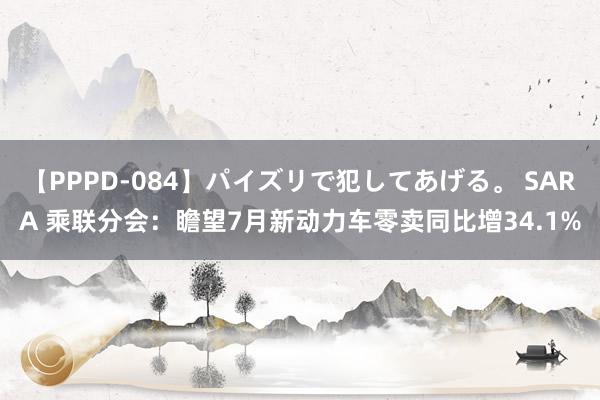 【PPPD-084】パイズリで犯してあげる。 SARA 乘联分会：瞻望7月新动力车零卖同比增34.1%