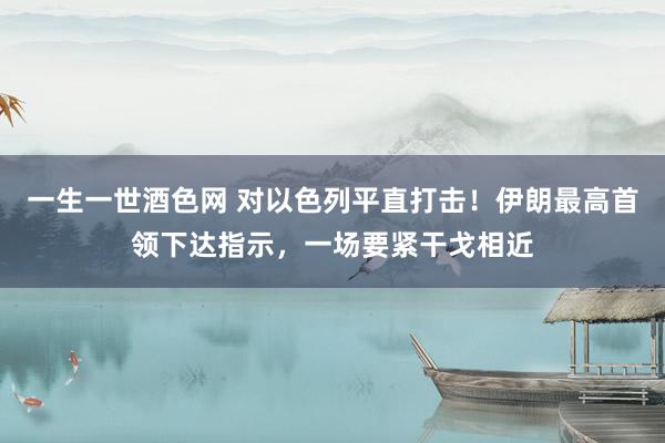 一生一世酒色网 对以色列平直打击！伊朗最高首领下达指示，一场要紧干戈相近