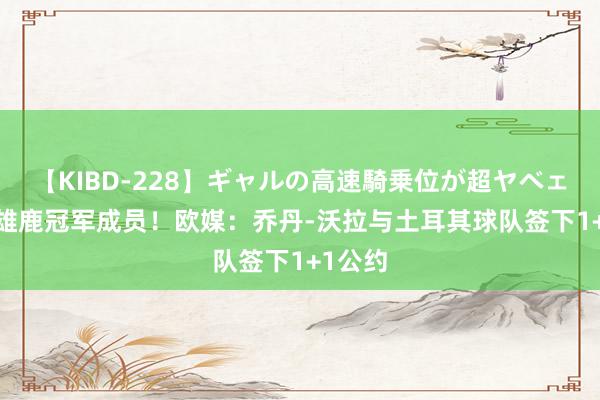 【KIBD-228】ギャルの高速騎乗位が超ヤベェ 21年雄鹿冠军成员！欧媒：乔丹-沃拉与土耳其球队签下1+1公约