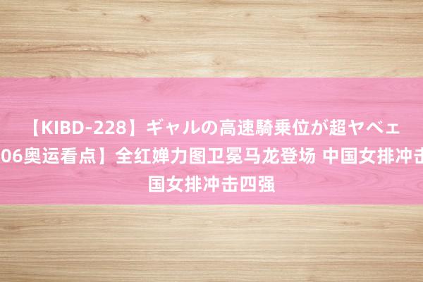 【KIBD-228】ギャルの高速騎乗位が超ヤベェ 【0806奥运看点】全红婵力图卫冕马龙登场 中国女排冲击四强