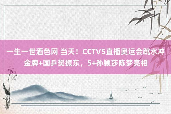 一生一世酒色网 当天！CCTV5直播奥运会跳水冲金牌+国乒樊振东，5+孙颖莎陈梦亮相