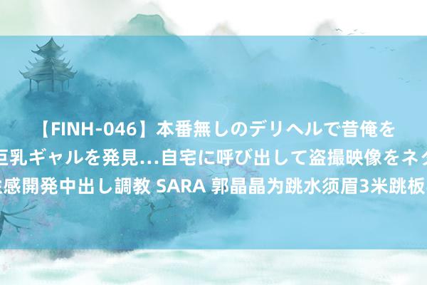 【FINH-046】本番無しのデリヘルで昔俺をバカにしていた同級生の巨乳ギャルを発見…自宅に呼び出して盗撮映像をネタに本番を強要し性感開発中出し調教 SARA 郭晶晶为跳水须眉3米跳板半决赛开赛，优秀的东谈主衣服朴素依然发光