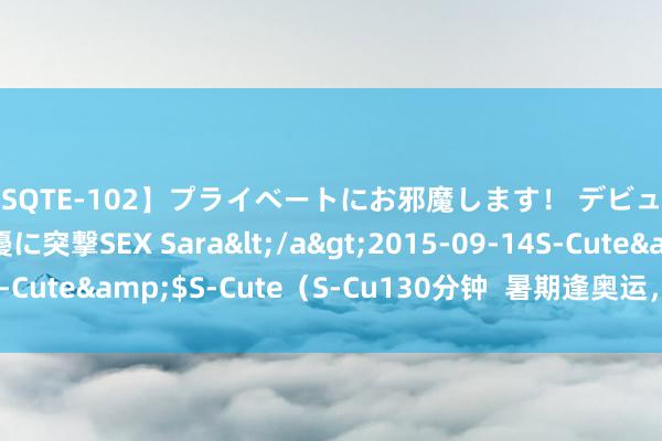 【SQTE-102】プライベートにお邪魔します！ デビューしたてのAV女優に突撃SEX Sara</a>2015-09-14S-Cute&$S-Cute（S-Cu130分钟  暑期逢奥运，动起来更精彩