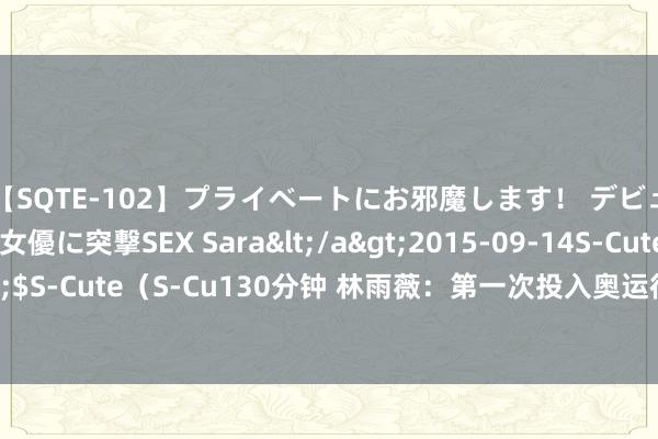 【SQTE-102】プライベートにお邪魔します！ デビューしたてのAV女優に突撃SEX Sara</a>2015-09-14S-Cute&$S-Cute（S-Cu130分钟 林雨薇：第一次投入奥运很困难 当今的景象在猜测之中