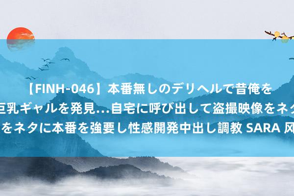 【FINH-046】本番無しのデリヘルで昔俺をバカにしていた同級生の巨乳ギャルを発見…自宅に呼び出して盗撮映像をネタに本番を強要し性感開発中出し調教 SARA 风水诀之金口诀120条