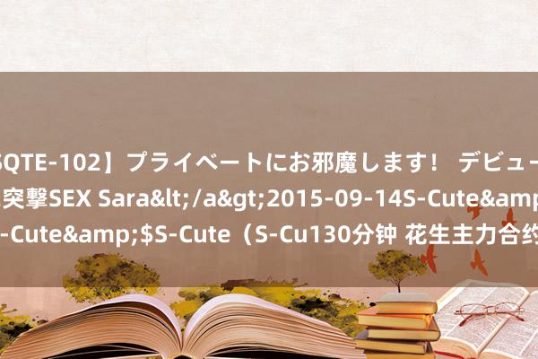 【SQTE-102】プライベートにお邪魔します！ デビューしたてのAV女優に突撃SEX Sara</a>2015-09-14S-Cute&$S-Cute（S-Cu130分钟 花生主力合约收涨0.62%