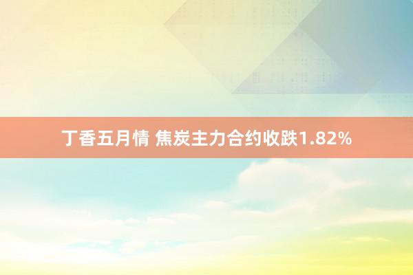 丁香五月情 焦炭主力合约收跌1.82%