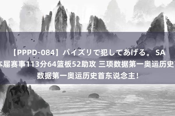 【PPPD-084】パイズリで犯してあげる。 SARA 约基奇本届赛事113分64篮板52助攻 三项数据第一奥运历史首东说念主！