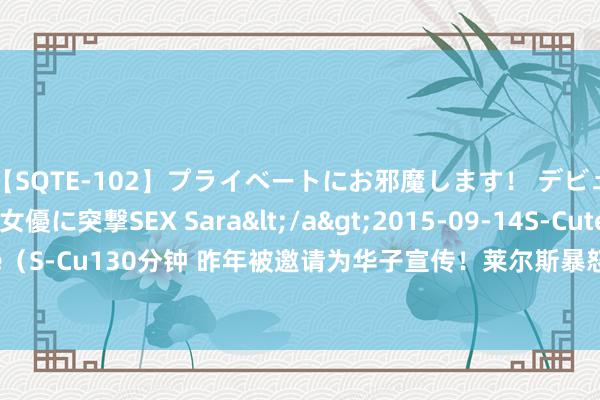 【SQTE-102】プライベートにお邪魔します！ デビューしたてのAV女優に突撃SEX Sara</a>2015-09-14S-Cute&$S-Cute（S-Cu130分钟 昨年被邀请为华子宣传！莱尔斯暴怒：一个NBA总决皆没打过的东说念主？