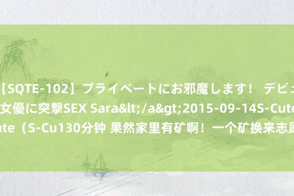 【SQTE-102】プライベートにお邪魔します！ デビューしたてのAV女優に突撃SEX Sara</a>2015-09-14S-Cute&$S-Cute（S-Cu130分钟 果然家里有矿啊！一个矿换来志愿军64个步兵师、23个空智囊的装备