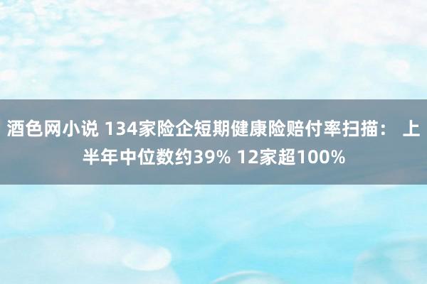 酒色网小说 134家险企短期健康险赔付率扫描： 上半年中位数约39% 12家超100%