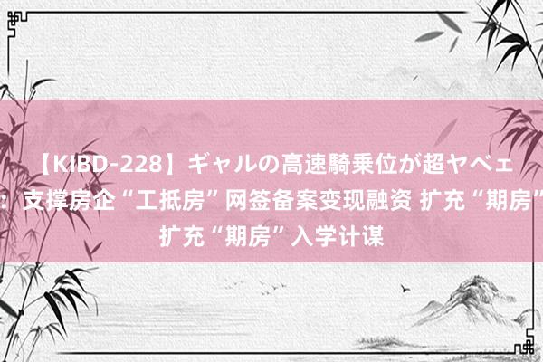 【KIBD-228】ギャルの高速騎乗位が超ヤベェ 安徽六安：支撑房企“工抵房”网签备案变现融资 扩充“期房”入学计谋