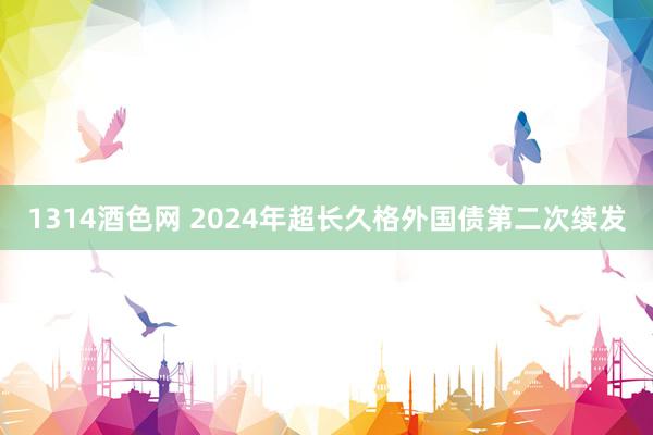 1314酒色网 2024年超长久格外国债第二次续发