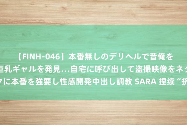 【FINH-046】本番無しのデリヘルで昔俺をバカにしていた同級生の巨乳ギャルを発見…自宅に呼び出して盗撮映像をネタに本番を強要し性感開発中出し調教 SARA 捏续“挤水分”，7月金融数据低增