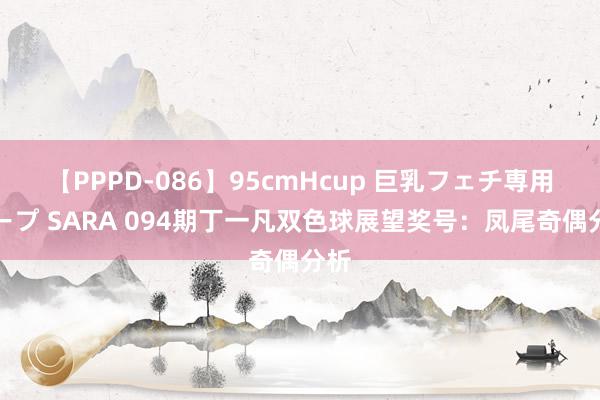 【PPPD-086】95cmHcup 巨乳フェチ専用ソープ SARA 094期丁一凡双色球展望奖号：凤尾奇偶分析