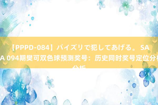 【PPPD-084】パイズリで犯してあげる。 SARA 094期樊可双色球预测奖号：历史同时奖号定位分析