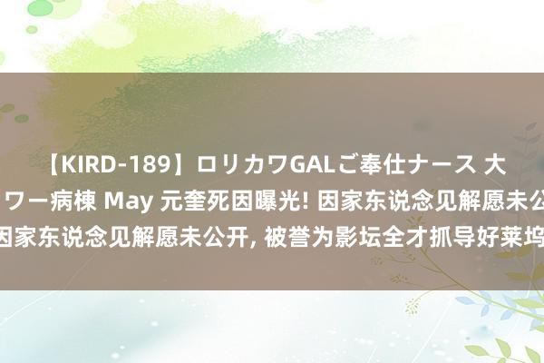 【KIRD-189】ロリカワGALご奉仕ナース 大量ぶっかけザーメンシャワー病棟 May 元奎死因曝光! 因家东说念见解愿未公开, 被誉为影坛全才抓导好莱坞大片