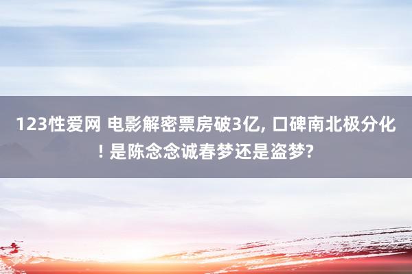 123性爱网 电影解密票房破3亿, 口碑南北极分化! 是陈念念诚春梦还是盗梦?