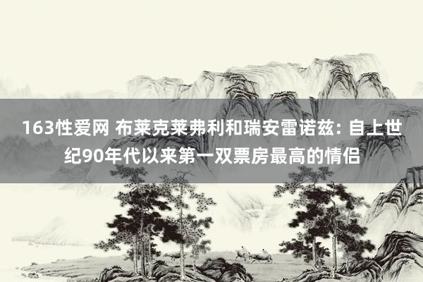 163性爱网 布莱克莱弗利和瑞安雷诺兹: 自上世纪90年代以来第一双票房最高的情侣