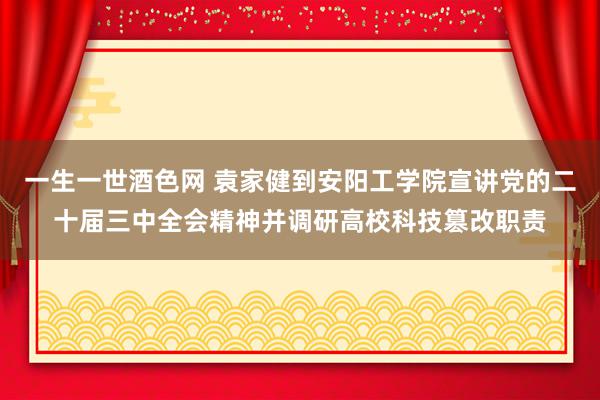 一生一世酒色网 袁家健到安阳工学院宣讲党的二十届三中全会精神并调研高校科技篡改职责