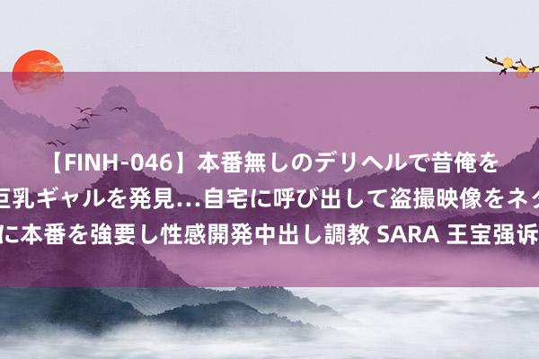 【FINH-046】本番無しのデリヘルで昔俺をバカにしていた同級生の巨乳ギャルを発見…自宅に呼び出して盗撮映像をネタに本番を強要し性感開発中出し調教 SARA 王宝强诉家装家政平台侵权索赔50万