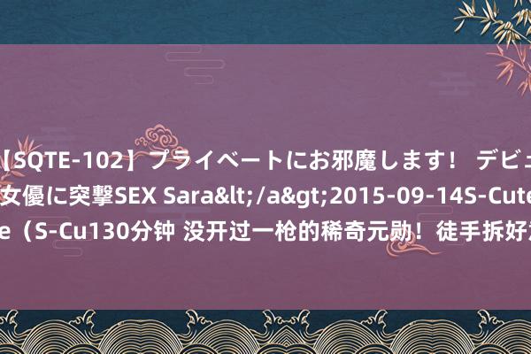 【SQTE-102】プライベートにお邪魔します！ デビューしたてのAV女優に突撃SEX Sara</a>2015-09-14S-Cute&$S-Cute（S-Cu130分钟 没开过一枪的稀奇元勋！徒手拆好意思军炸弹，培养出200多名拆弹群众