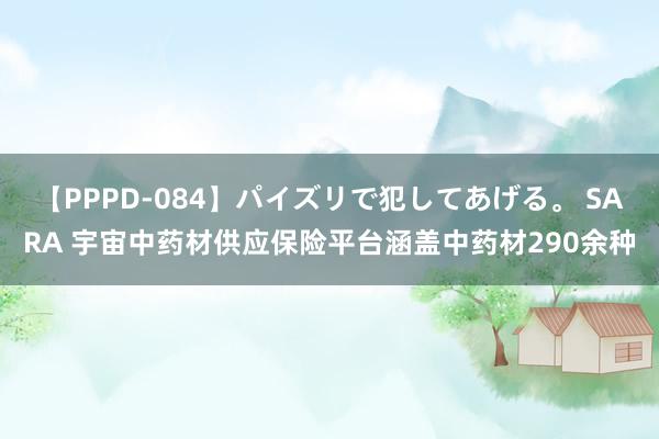 【PPPD-084】パイズリで犯してあげる。 SARA 宇宙中药材供应保险平台涵盖中药材290余种